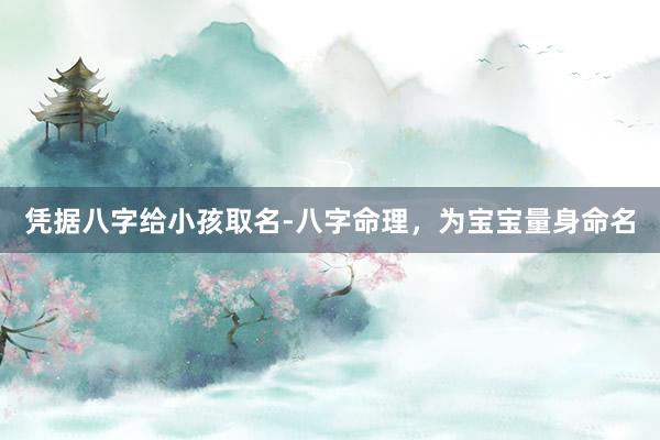 凭据八字给小孩取名-八字命理，为宝宝量身命名