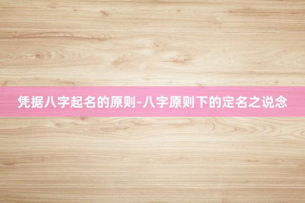 凭据八字起名的原则-八字原则下的定名之说念