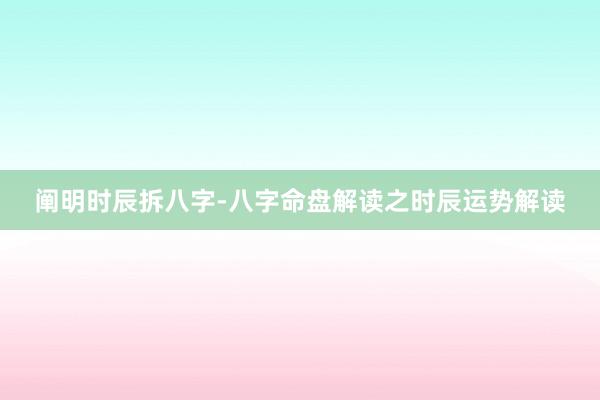 阐明时辰拆八字-八字命盘解读之时辰运势解读